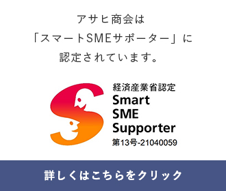 アサヒ商会は「スマートSMEサポーター」に​認定されています。詳しくはこちらをクリック