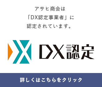 アサヒ商会は「DX認定事業者」に​認定されています。詳しくはこちらをクリック