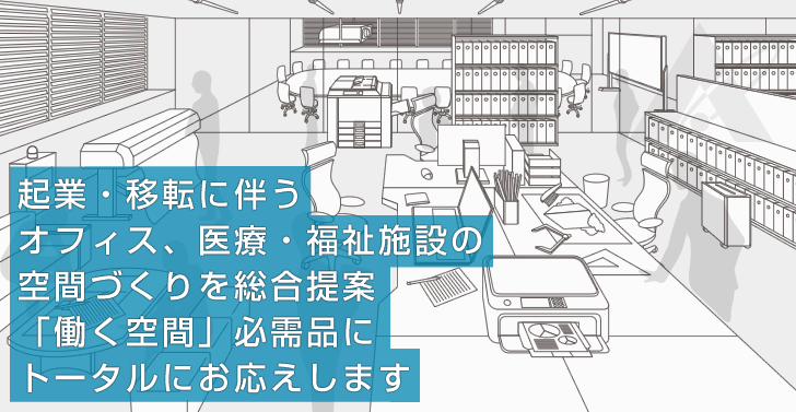 起業・移転に伴うオフィス、医療・福祉施設の空間づくりを総合提案「働く空間」必需品にトータルにお応えします